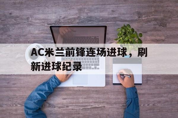 平博登录-ac米兰前锋连场进球,刷新进球纪录是多少